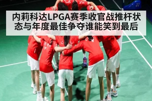内莉科达LPGA赛季收官战推杆状态与年度最佳争夺谁能笑到最后
