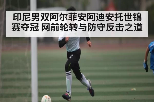 印尼男双阿尔菲安阿迪安托世锦赛夺冠 网前轮转与防守反击之道