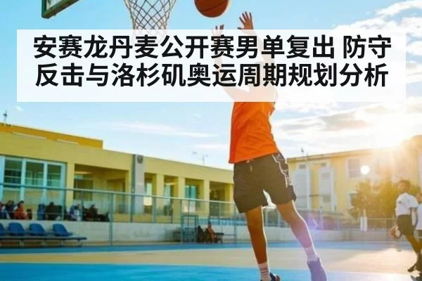 安赛龙丹麦公开赛男单复出 防守反击与洛杉矶奥运周期规划分析