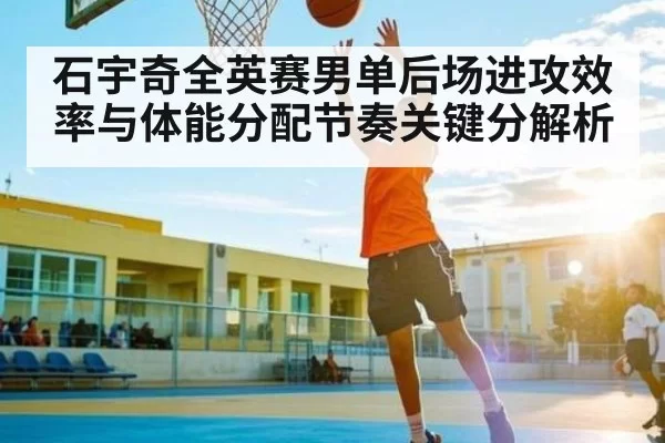 石宇奇全英赛男单后场进攻效率与体能分配节奏关键分解析